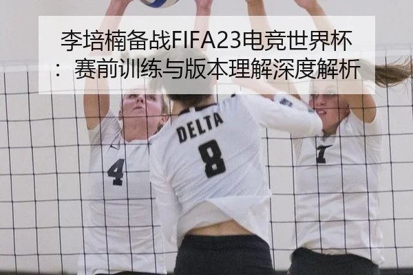 李培楠备战FIFA23电竞世界杯：赛前训练与版本理解深度解析