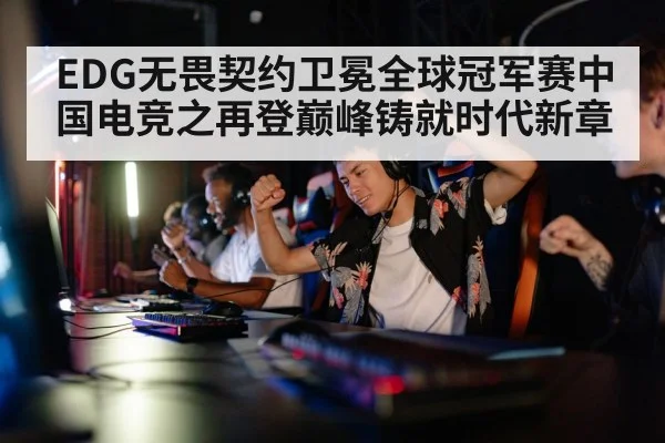 EDG无畏契约卫冕全球冠军赛中国电竞之再登巅峰铸就时代新章