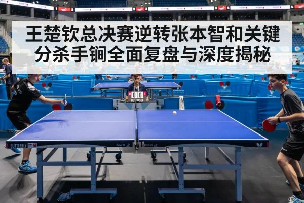 王楚钦总决赛逆转张本智和关键分杀手锏全面复盘与深度揭秘