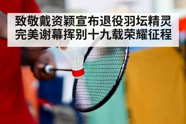 致敬戴资颖宣布退役羽坛精灵完美谢幕挥别十九载荣耀征程